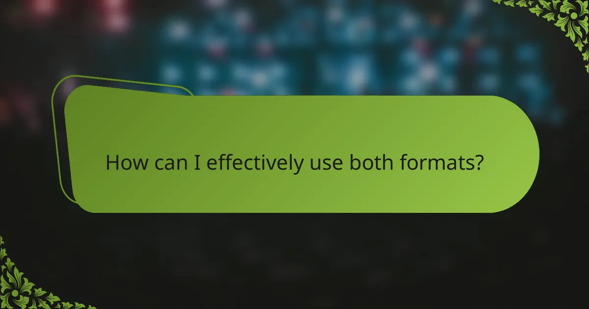 How can I effectively use both formats?