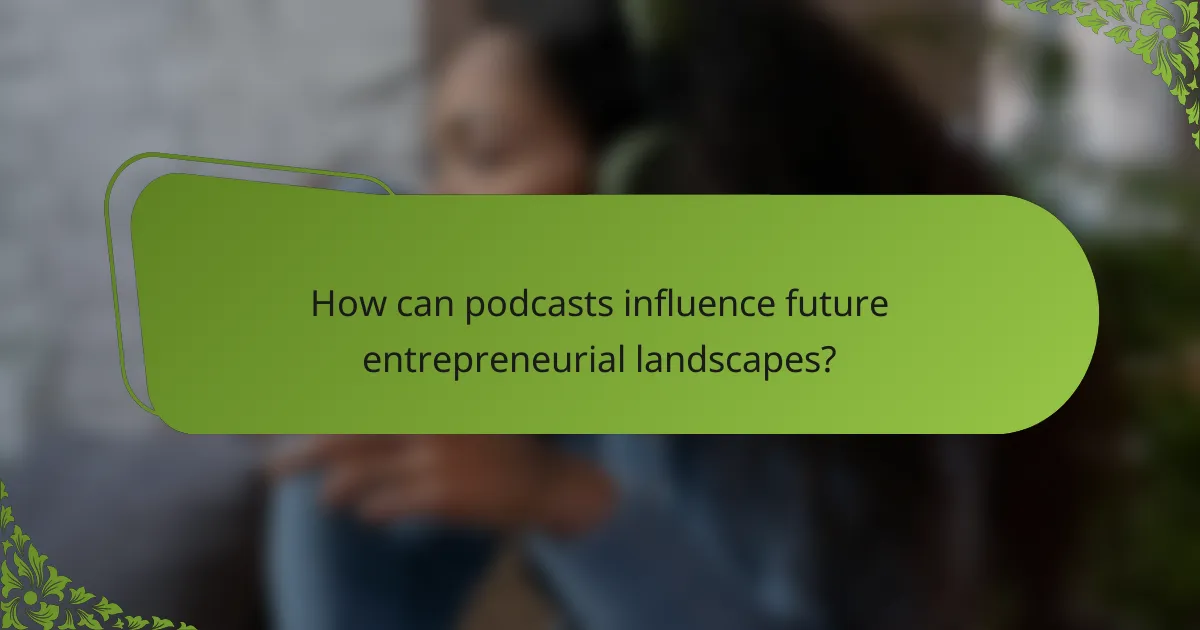 How can podcasts influence future entrepreneurial landscapes?