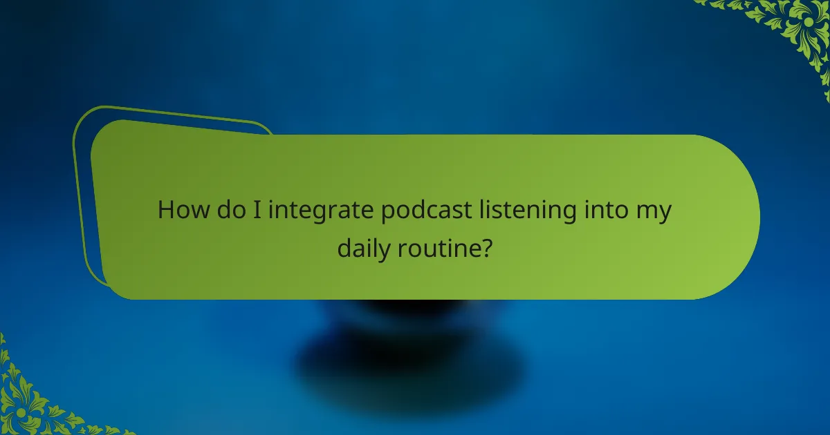 How do I integrate podcast listening into my daily routine?